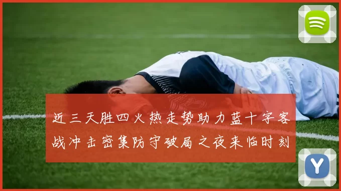 近三天胜四火热走势助力蓝十字客战冲击密集防守破局之夜来临时刻